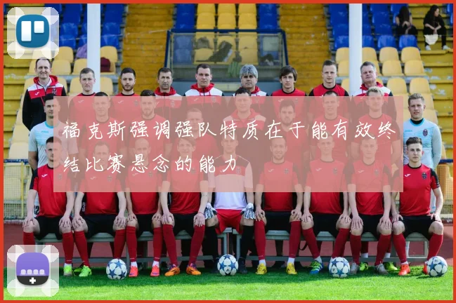 福克斯强调强队特质在于能有效终结比赛悬念的能力