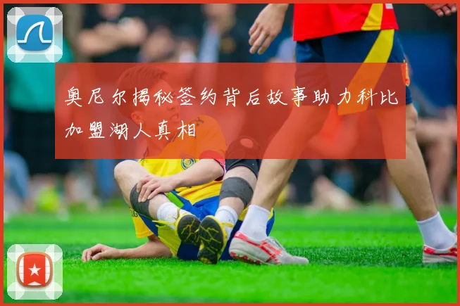 奥尼尔揭秘签约背后故事助力科比加盟湖人真相