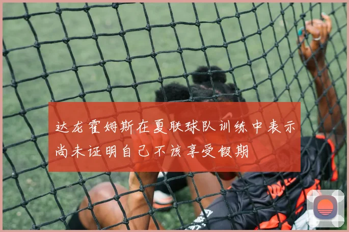 达龙霍姆斯在夏联球队训练中表示尚未证明自己不该享受假期