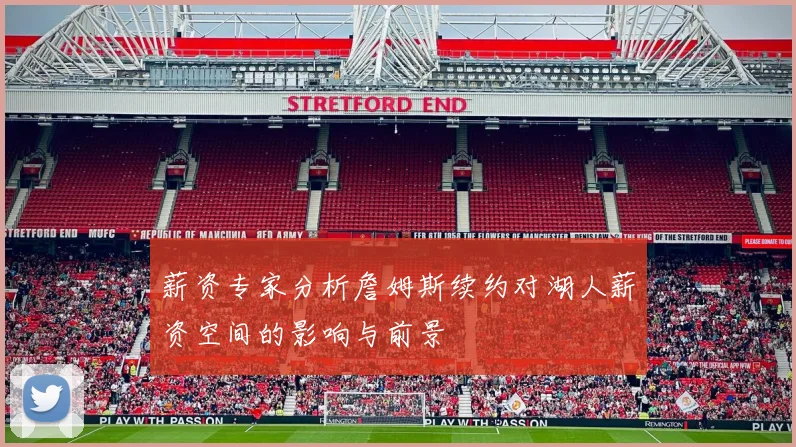 薪资专家分析詹姆斯续约对湖人薪资空间的影响与前景