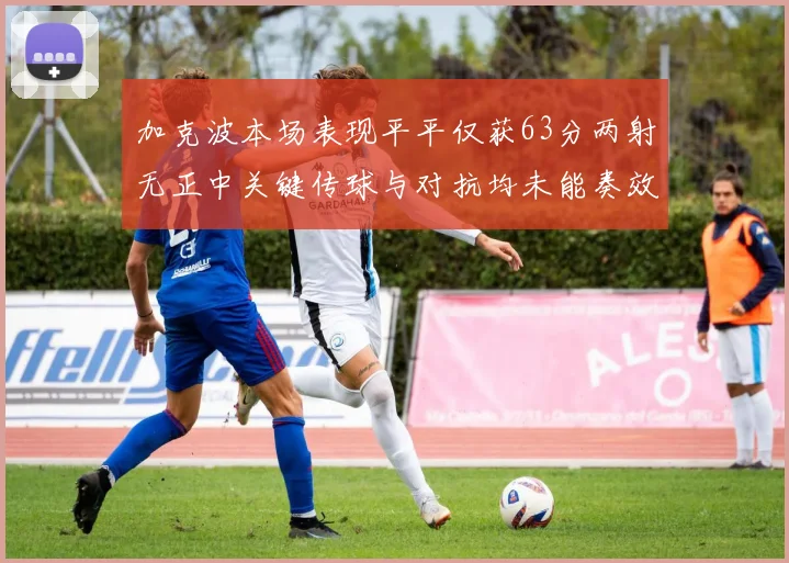 加克波本场表现平平仅获63分两射无正中关键传球与对抗均未能奏效