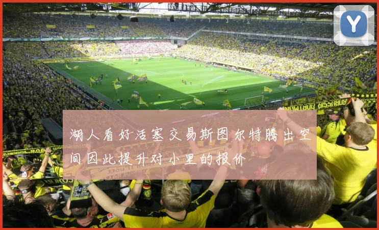 湖人看好活塞交易斯图尔特腾出空间因此提升对小里的报价