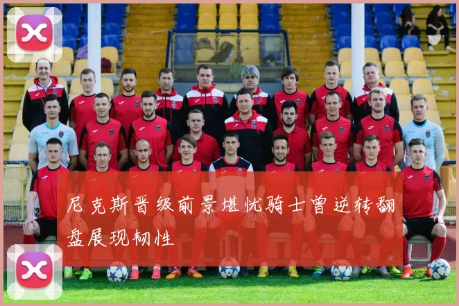 尼克斯晋级前景堪忧骑士曾逆转翻盘展现韧性