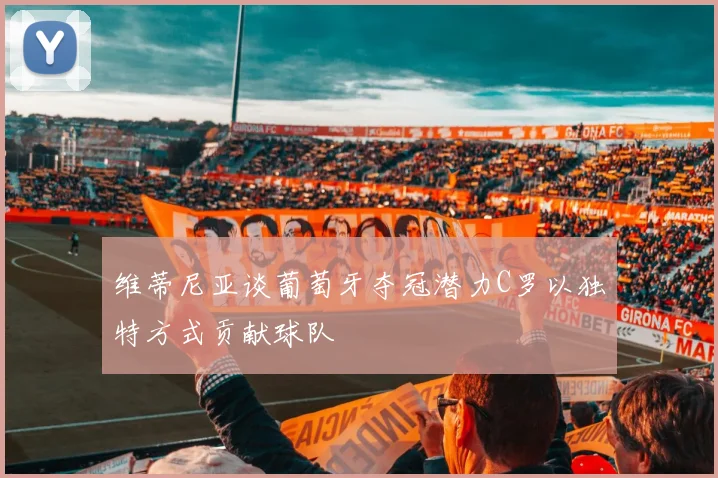 维蒂尼亚谈葡萄牙夺冠潜力C罗以独特方式贡献球队