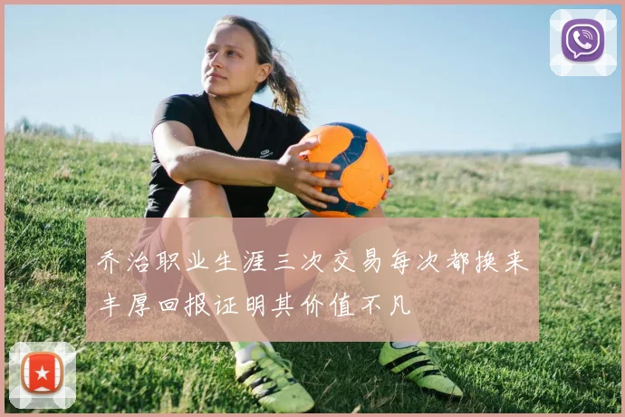 乔治职业生涯三次交易每次都换来丰厚回报证明其价值不凡