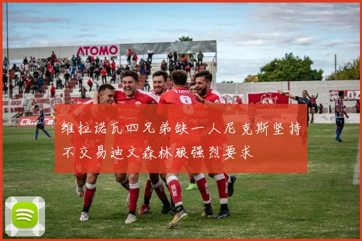 维拉诺瓦四兄弟缺一人尼克斯坚持不交易迪文森林狼强烈要求