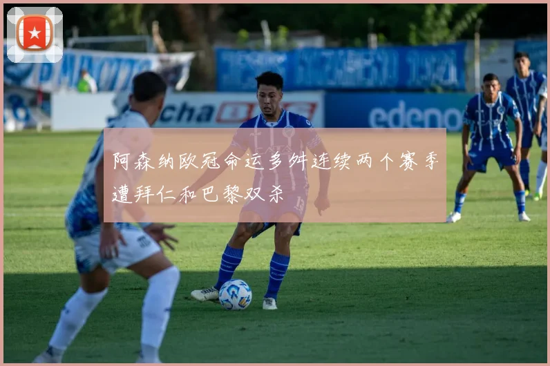 阿森纳欧冠命运多舛连续两个赛季遭拜仁和巴黎双杀