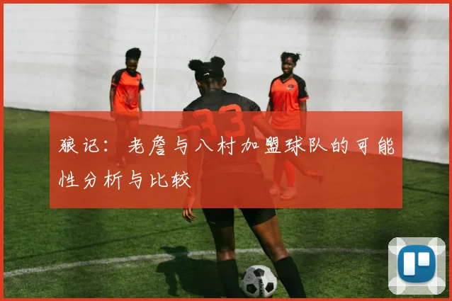 狼记：老詹与八村加盟球队的可能性分析与比较