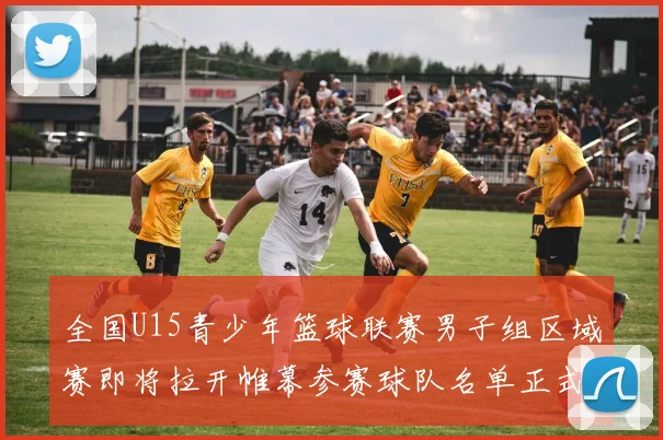 全国U15青少年篮球联赛男子组区域赛即将拉开帷幕参赛球队名单正式公布