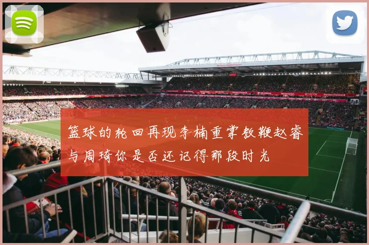 篮球的轮回再现李楠重掌教鞭赵睿与周琦你是否还记得那段时光