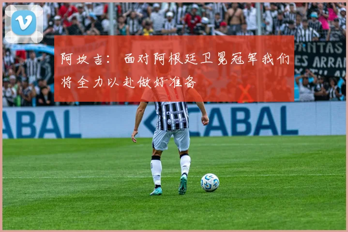 阿坎吉：面对阿根廷卫冕冠军我们将全力以赴做好准备