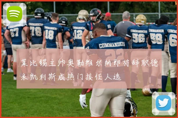 莱比锡主帅奥勒维尔纳即将辞职德米凯利斯成热门接任人选