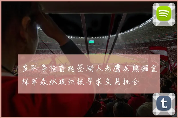 多队争抢首轮签湖人老鹰灰熊掘金绿军森林狼积极寻求交易机会