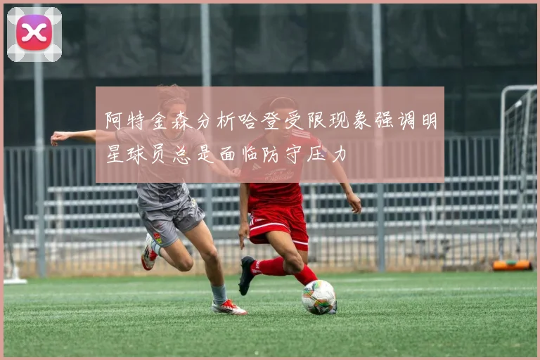 阿特金森分析哈登受限现象强调明星球员总是面临防守压力